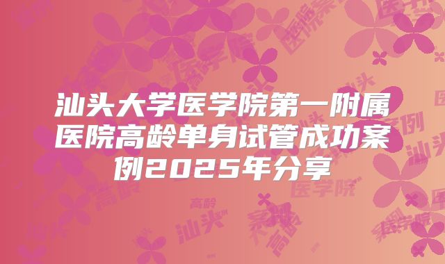 汕头大学医学院第一附属医院高龄单身试管成功案例2025年分享
