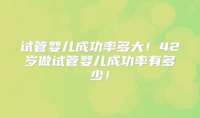 试管婴儿成功率多大！42岁做试管婴儿成功率有多少！