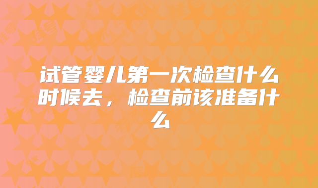 试管婴儿第一次检查什么时候去,检查前该准备什么