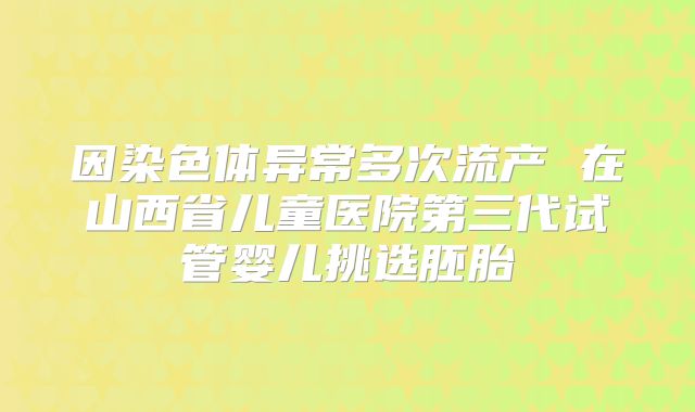 因染色体异常多次流产 在山西省儿童医院第三代试管婴儿挑选胚胎