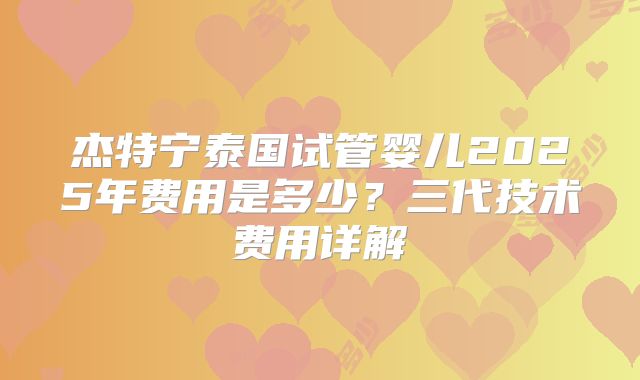 杰特宁泰国试管婴儿2025年费用是多少？三代技术费用详解