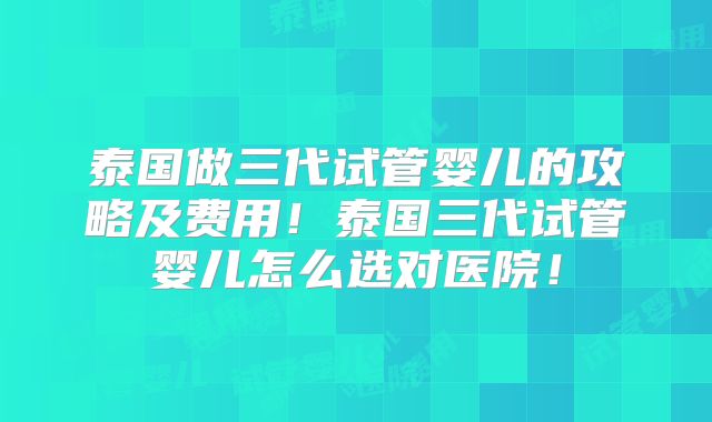泰国做三代试管婴儿的攻略及费用!泰国三代试管婴儿怎么选对医院!