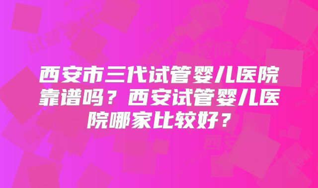 西安市三代试管婴儿医院靠谱吗?西安试管婴儿医院哪家比较好?