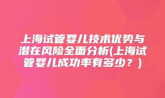 上海试管婴儿技术优势与潜在风险全面分析(上海试管婴儿成功率有多少？)