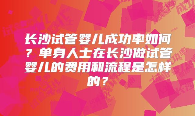 长沙试管婴儿成功率如何？单身人士在长沙做试管婴儿的费用和流程是怎样的？