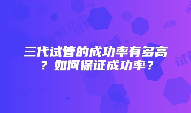 三代试管的成功率有多高？如何保证成功率？