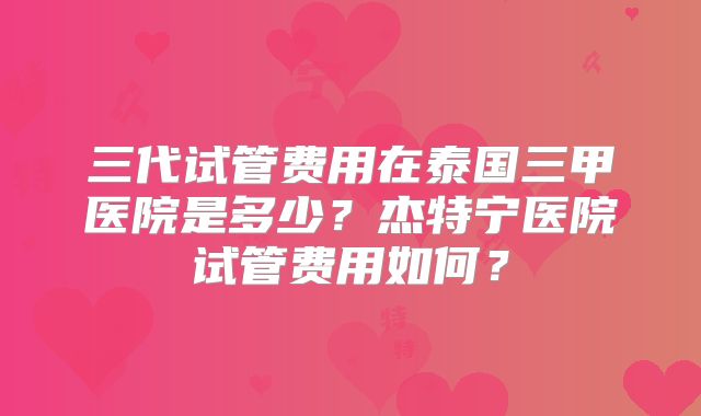三代试管费用在泰国三甲医院是多少？杰特宁医院试管费用如何？