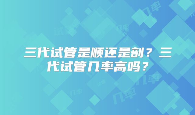 三代试管是顺还是剖?三代试管几率高吗?