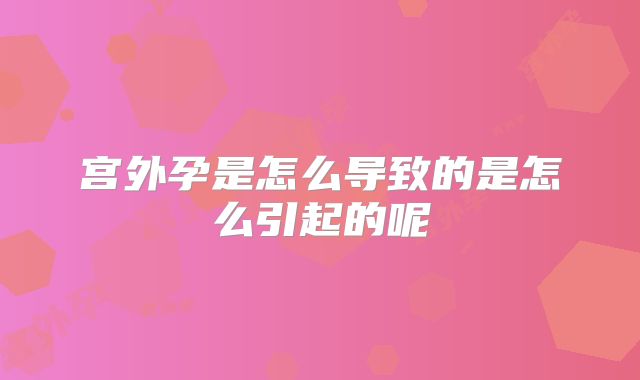 宫外孕是怎么导致的是怎么引起的呢