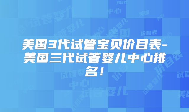 美国3代试管宝贝价目表-美国三代试管婴儿中心排名！