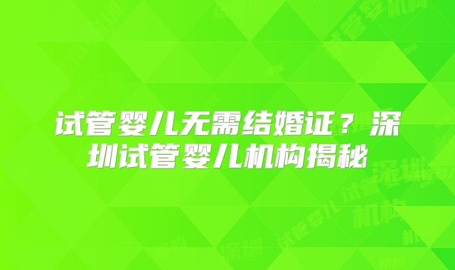 试管婴儿无需结婚证？深圳试管婴儿机构揭秘