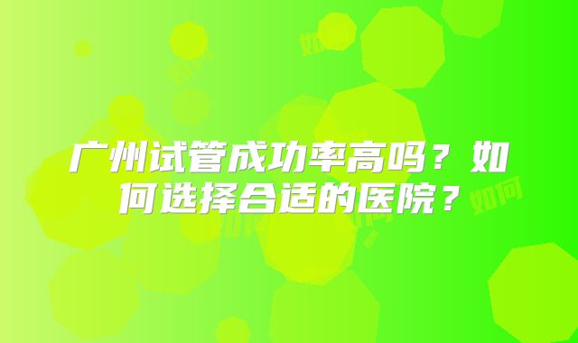 广州试管成功率高吗？如何选择合适的医院？