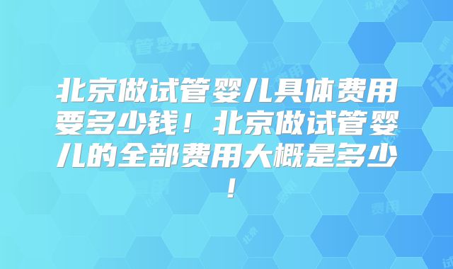 北京做试管婴儿具体费用要多少钱！北京做试管婴儿的全部费用大概是多少！