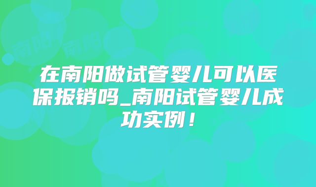 在南阳做试管婴儿可以医保报销吗_南阳试管婴儿成功实例！