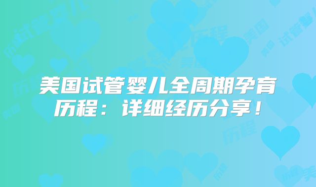美国试管婴儿全周期孕育历程：详细经历分享！