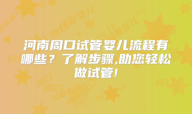 河南周口试管婴儿流程有哪些？了解步骤,助您轻松做试管!