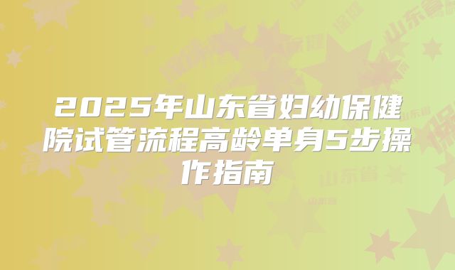 2025年山东省妇幼保健院试管流程高龄单身5步操作指南