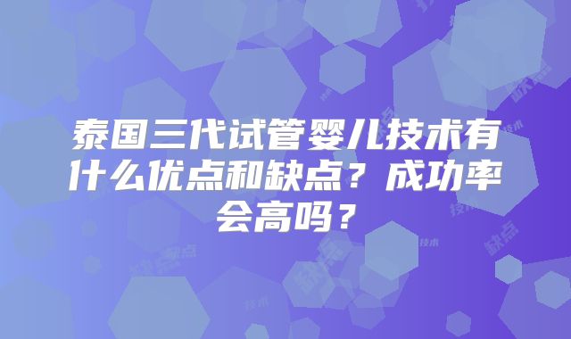 泰国三代试管婴儿技术有什么优点和缺点?成功率会高吗?