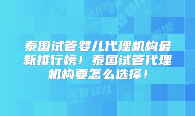 泰国试管婴儿代理机构最新排行榜！泰国试管代理机构要怎么选择！