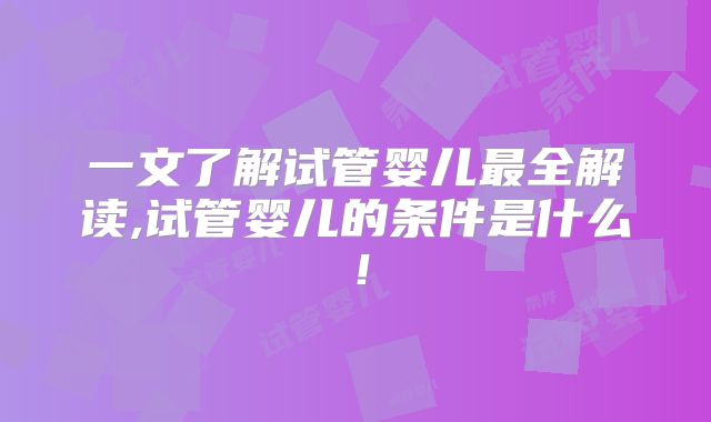 一文了解试管婴儿最全解读,试管婴儿的条件是什么！