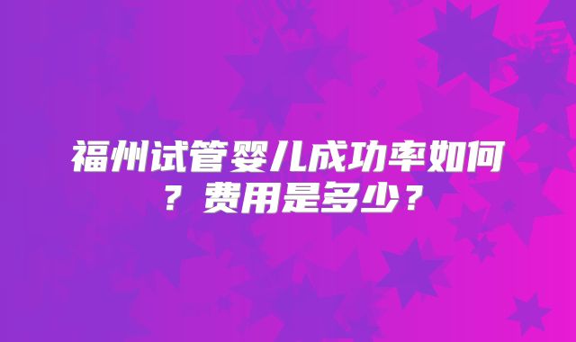 福州试管婴儿成功率如何？费用是多少？