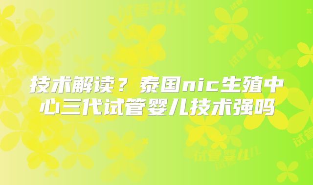 技术解读?泰国nic生殖中心三代试管婴儿技术强吗