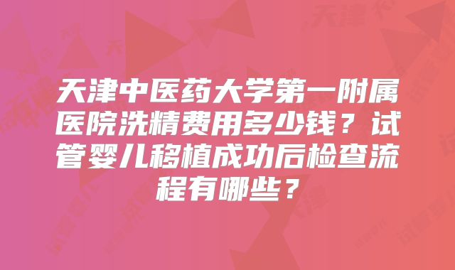 天津中医药大学第一附属医院洗精费用多少钱？试管婴儿移植成功后检查流程有哪些？