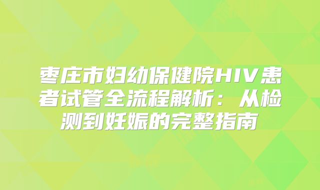 枣庄市妇幼保健院HIV患者试管全流程解析：从检测到妊娠的完整指南