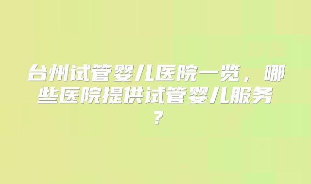 台州试管婴儿医院一览，哪些医院提供试管婴儿服务？