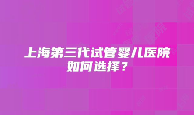 上海第三代试管婴儿医院如何选择？
