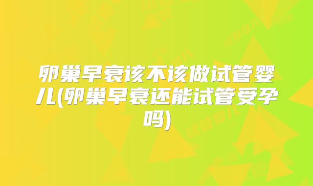 卵巢早衰该不该做试管婴儿(卵巢早衰还能试管受孕吗)