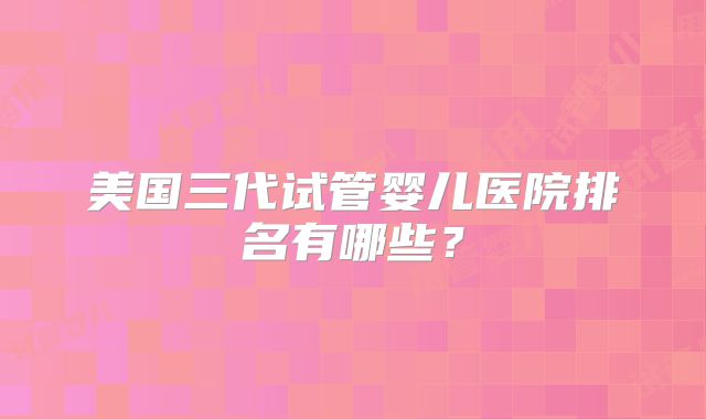 美国三代试管婴儿医院排名有哪些？