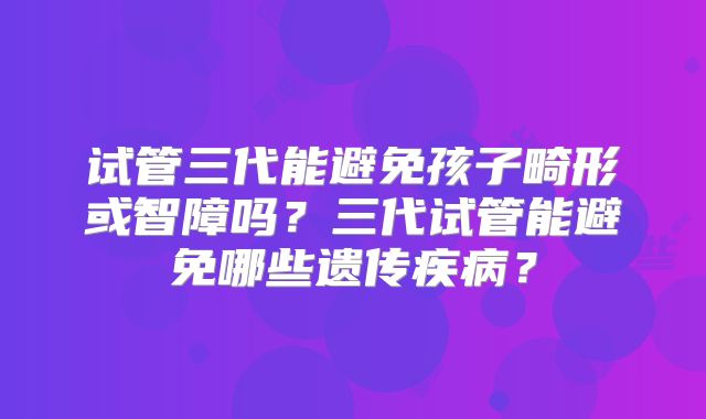 试管三代能避免孩子畸形或智障吗?三代试管能避免哪些遗传疾病?