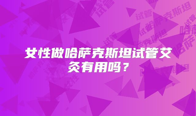女性做哈萨克斯坦试管艾灸有用吗？