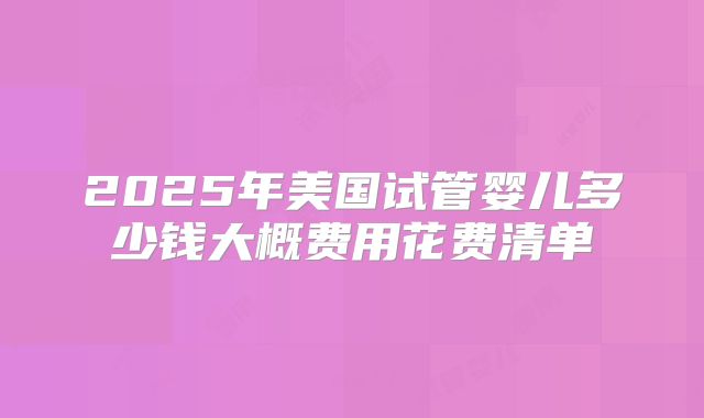 2025年美国试管婴儿多少钱大概费用花费清单