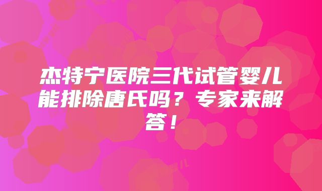 杰特宁医院三代试管婴儿能排除唐氏吗？专家来解答！