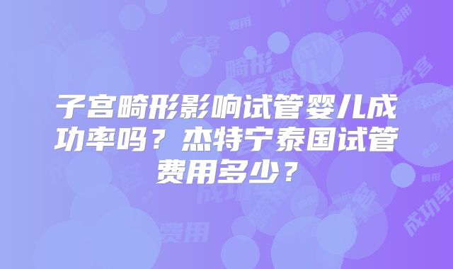 子宫畸形影响试管婴儿成功率吗？杰特宁泰国试管费用多少？