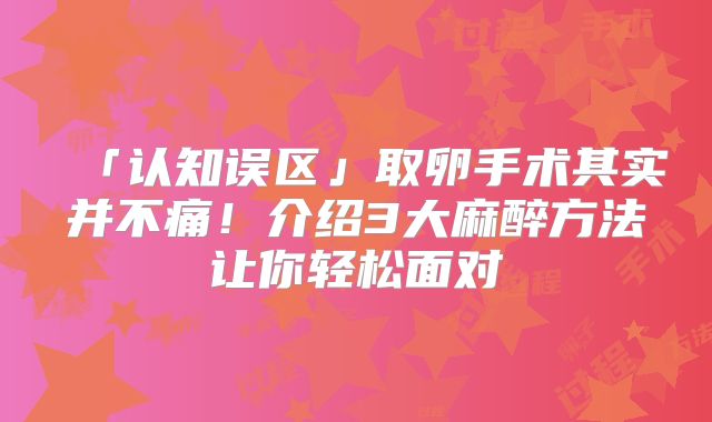「认知误区」取卵手术其实并不痛！介绍3大麻醉方法让你轻松面对