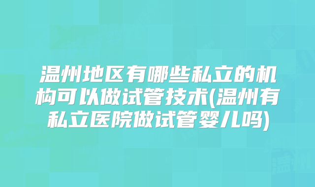 温州地区有哪些私立的机构可以做试管技术(温州有私立医院做试管婴儿吗)