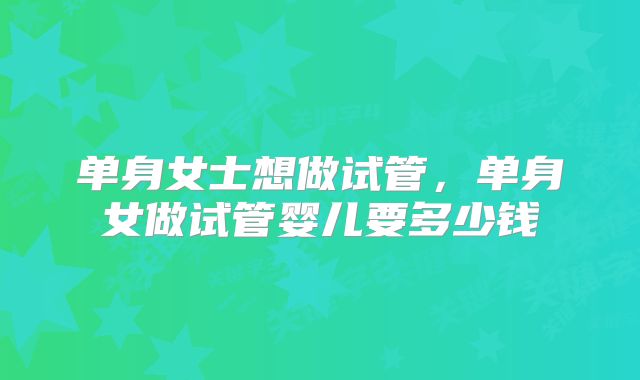 单身女士想做试管，单身女做试管婴儿要多少钱