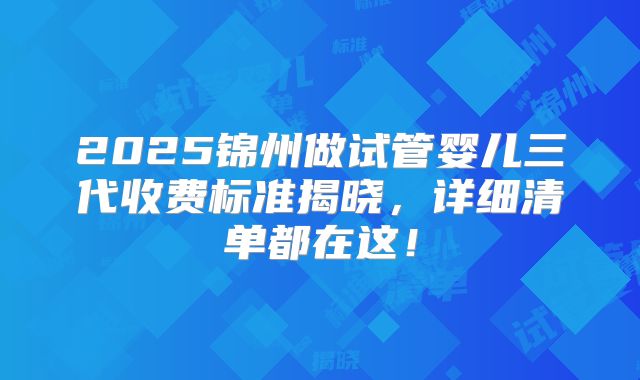 2025锦州做试管婴儿三代收费标准揭晓，详细清单都在这！