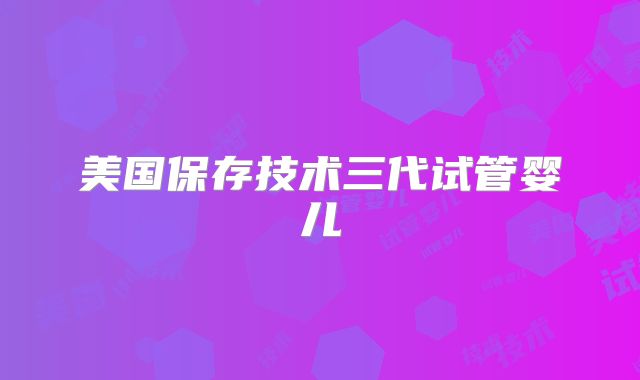 美国保存技术三代试管婴儿