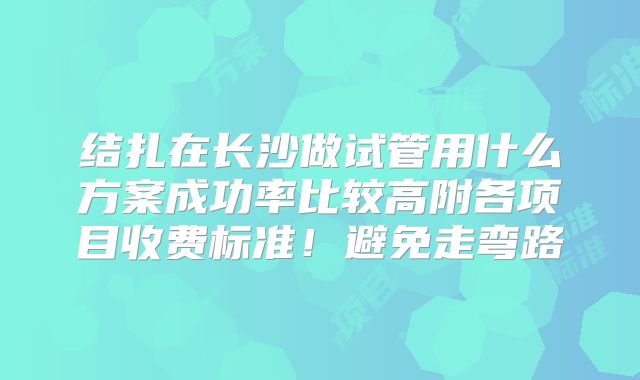 结扎在长沙做试管用什么方案成功率比较高附各项目收费标准！避免走弯路