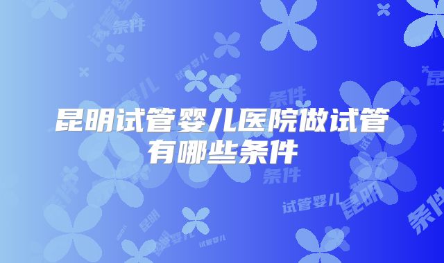 昆明试管婴儿医院做试管有哪些条件