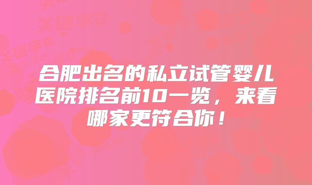 合肥出名的私立试管婴儿医院排名前10一览，来看哪家更符合你！