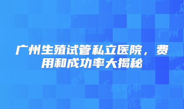 广州生殖试管私立医院,费用和成功率大揭秘