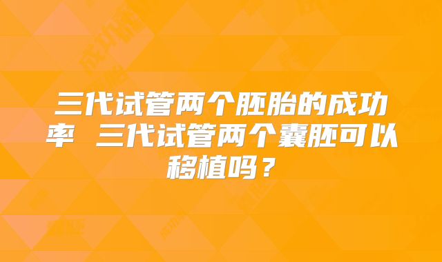 三代试管两个胚胎的成功率 三代试管两个囊胚可以移植吗？