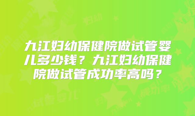 九江妇幼保健院做试管婴儿多少钱？九江妇幼保健院做试管成功率高吗？