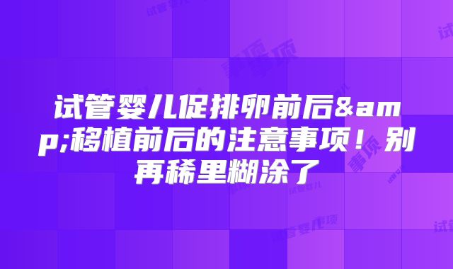 试管婴儿促排卵前后&移植前后的注意事项！别再稀里糊涂了