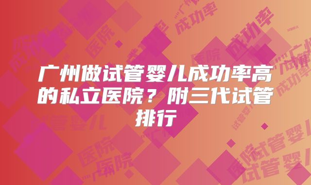 广州做试管婴儿成功率高的私立医院？附三代试管排行